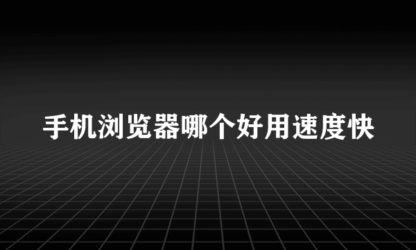 手机浏览器哪个好用速度快