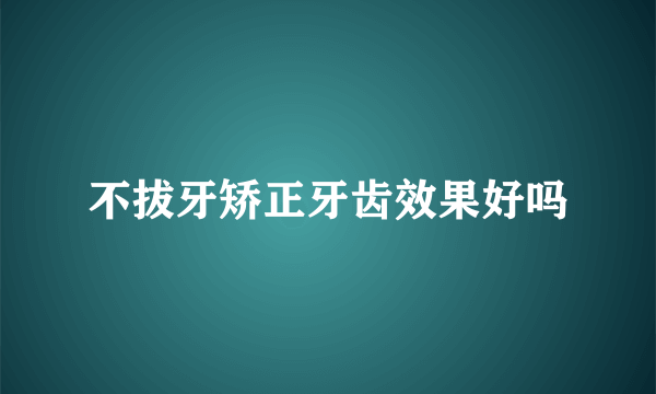 不拔牙矫正牙齿效果好吗