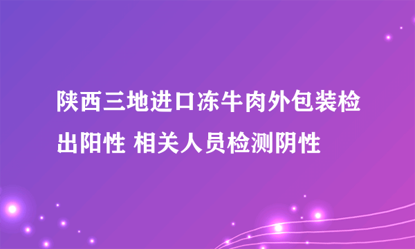 陕西三地进口冻牛肉外包装检出阳性 相关人员检测阴性