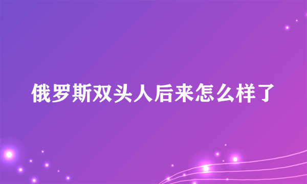 俄罗斯双头人后来怎么样了