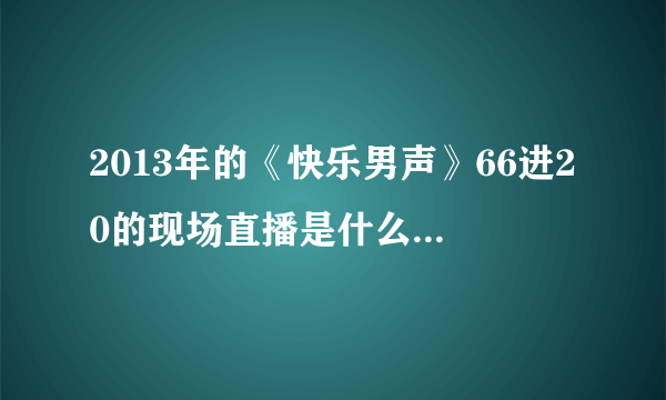 2013年的《快乐男声》66进20的现场直播是什么时候？！时间！速求！！