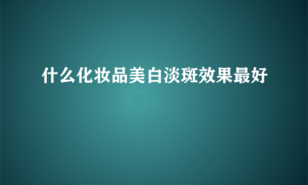 什么化妆品美白淡斑效果最好