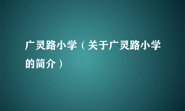 广灵路小学（关于广灵路小学的简介）