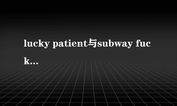 lucky patient与subway fucker哪个更好玩？