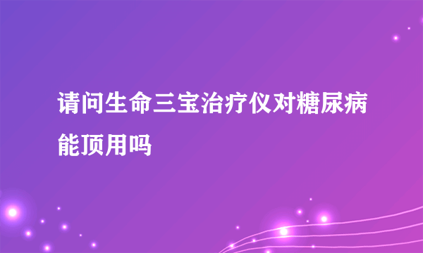 请问生命三宝治疗仪对糖尿病能顶用吗