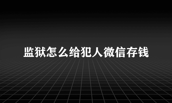 监狱怎么给犯人微信存钱