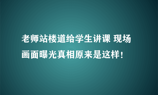 老师站楼道给学生讲课 现场画面曝光真相原来是这样！