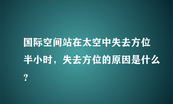 国际空间站在太空中失去方位半小时，失去方位的原因是什么？