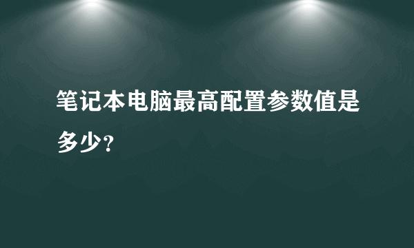 笔记本电脑最高配置参数值是多少？