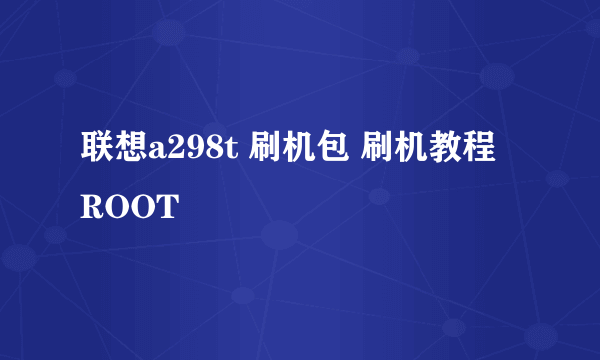 联想a298t 刷机包 刷机教程 ROOT