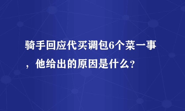 骑手回应代买调包6个菜一事，他给出的原因是什么？