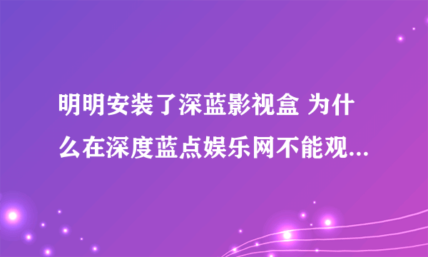 明明安装了深蓝影视盒 为什么在深度蓝点娱乐网不能观看影片说我没安装呢