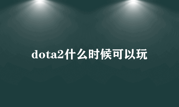 dota2什么时候可以玩