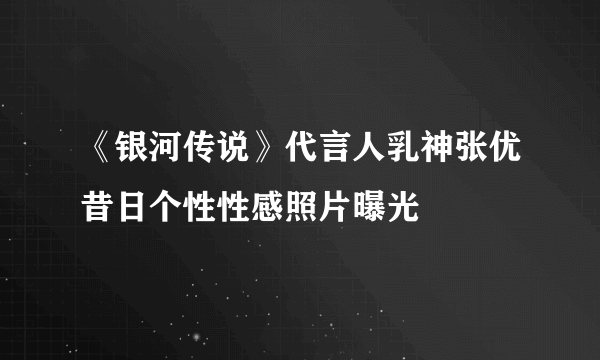 《银河传说》代言人乳神张优昔日个性性感照片曝光