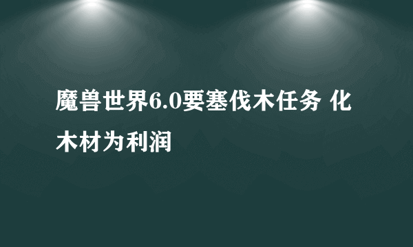 魔兽世界6.0要塞伐木任务 化木材为利润