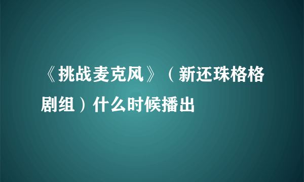 《挑战麦克风》（新还珠格格剧组）什么时候播出