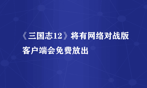 《三国志12》将有网络对战版 客户端会免费放出