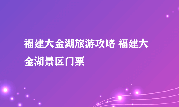 福建大金湖旅游攻略 福建大金湖景区门票