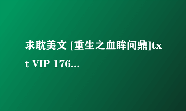 求耽美文 [重生之血眸问鼎]txt VIP 176-END, 全部也行, 感谢!!!