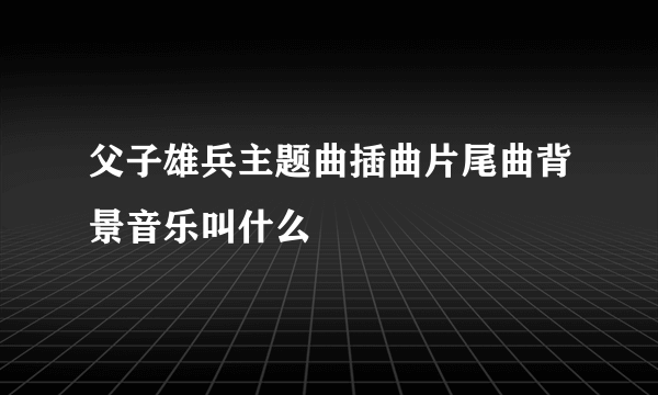 父子雄兵主题曲插曲片尾曲背景音乐叫什么