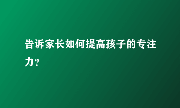 告诉家长如何提高孩子的专注力？