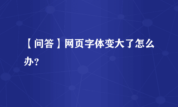 【问答】网页字体变大了怎么办？