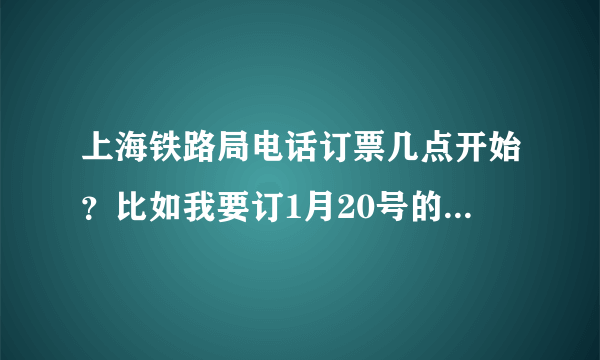 上海铁路局电话订票几点开始？比如我要订1月20号的普快从哪天什么时候开始可以订？