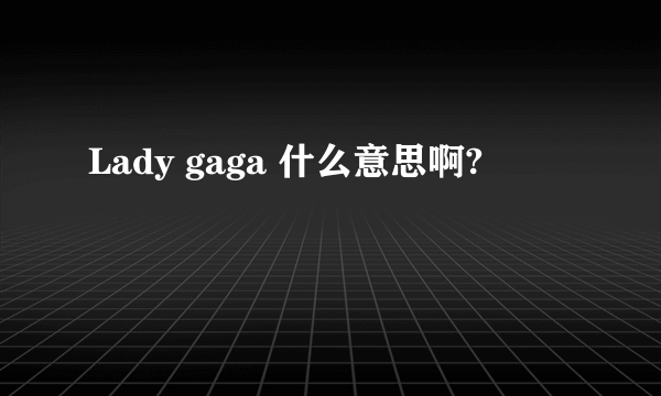 Lady gaga 什么意思啊?