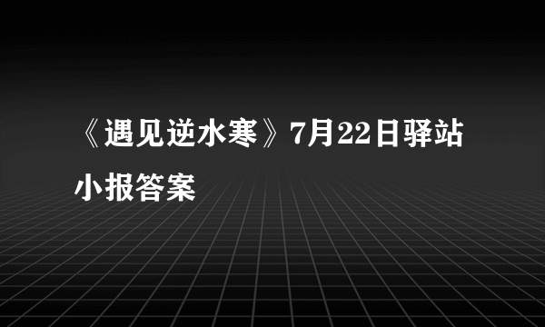 《遇见逆水寒》7月22日驿站小报答案