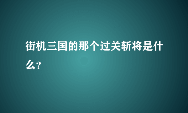 街机三国的那个过关斩将是什么？