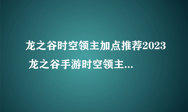 龙之谷时空领主加点推荐2023 龙之谷手游时空领主PVE技能加点