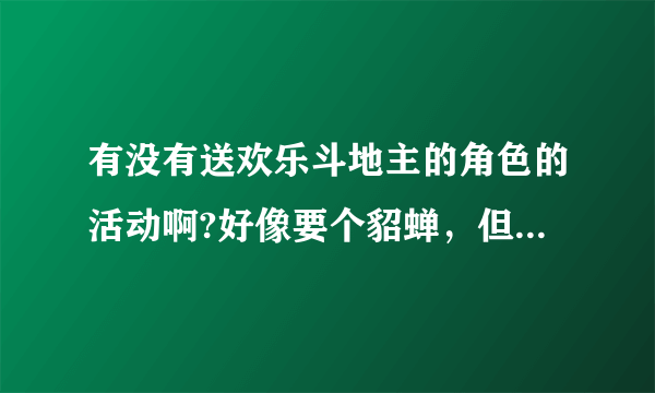 有没有送欢乐斗地主的角色的活动啊?好像要个貂蝉，但是又不想花钱