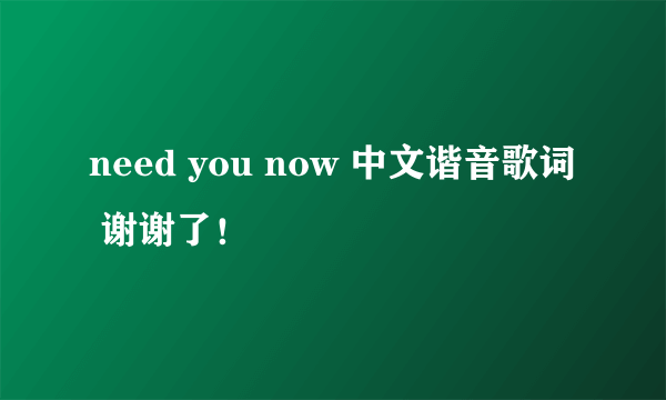 need you now 中文谐音歌词 谢谢了！