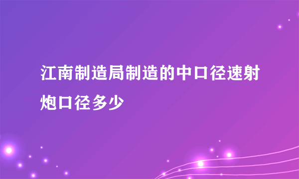 江南制造局制造的中口径速射炮口径多少