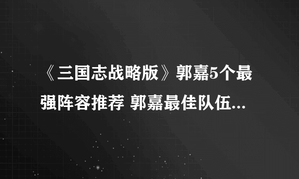 《三国志战略版》郭嘉5个最强阵容推荐 郭嘉最佳队伍搭配攻略