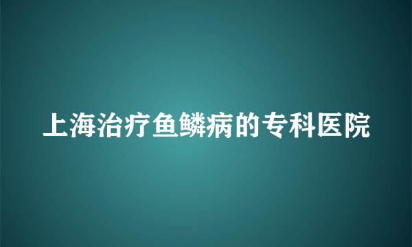 上海治疗鱼鳞病的专科医院