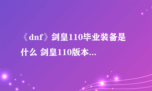 《dnf》剑皇110毕业装备是什么 剑皇110版本装备推荐