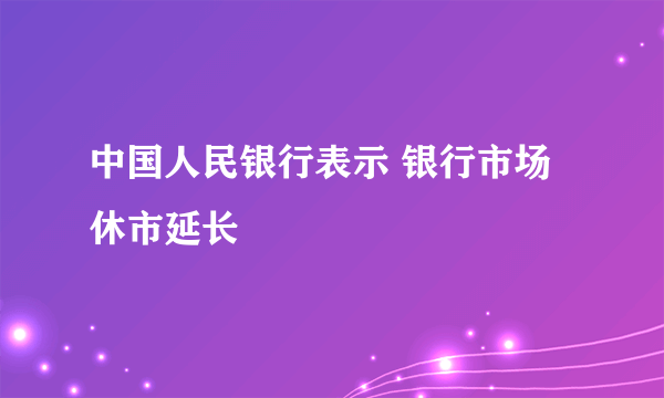 中国人民银行表示 银行市场休市延长