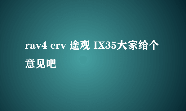 rav4 crv 途观 IX35大家给个意见吧