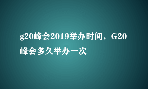 g20峰会2019举办时间，G20峰会多久举办一次