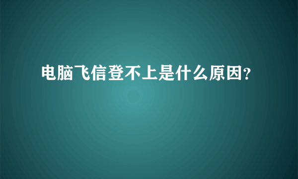 电脑飞信登不上是什么原因？