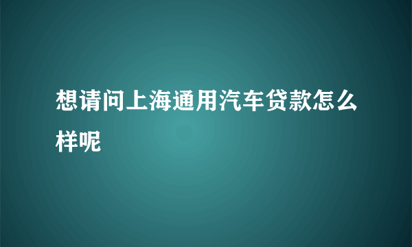 想请问上海通用汽车贷款怎么样呢