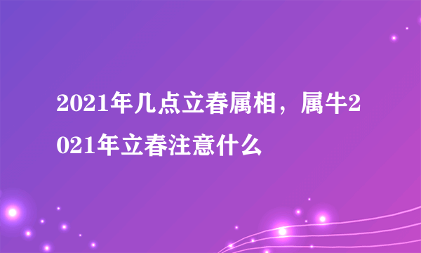 2021年几点立春属相，属牛2021年立春注意什么