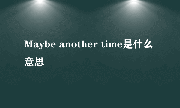 Maybe another time是什么意思