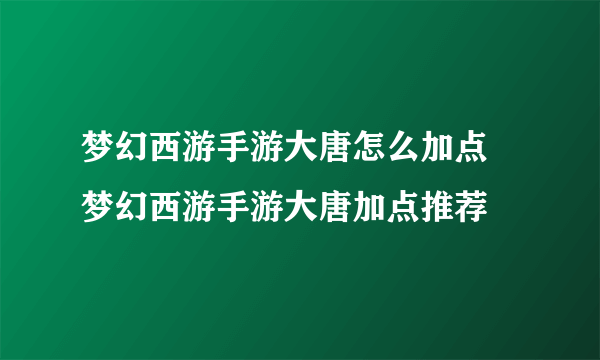 梦幻西游手游大唐怎么加点 梦幻西游手游大唐加点推荐