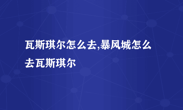 瓦斯琪尔怎么去,暴风城怎么去瓦斯琪尔