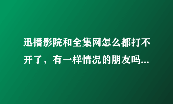 迅播影院和全集网怎么都打不开了，有一样情况的朋友吗，知道是啥问题