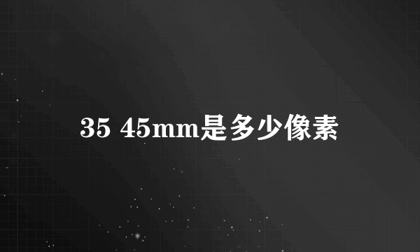 35 45mm是多少像素