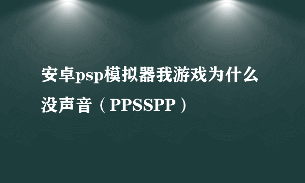 安卓psp模拟器我游戏为什么没声音（PPSSPP）