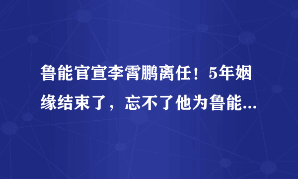 鲁能官宣李霄鹏离任！5年姻缘结束了，忘不了他为鲁能淋过的暴雨